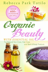 Cover Organic Beauty With Essential Oil: Over 400+ Homemade Recipes for Natural Skin Care, Hair Care and Bath & Body Products