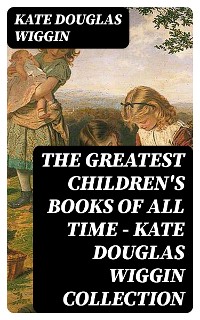Cover The Greatest Children's Books of All Time - Kate Douglas Wiggin Collection