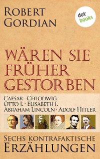 Cover Wären sie früher gestorben ... Band 1: Caesar, Chlodwig, Otto I., Elisabeth I., Abraham Lincoln, Adolf Hitler