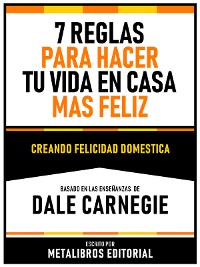 Cover 7 Reglas Para Hacer Tu Vida En Casa Mas Feliz  - Basado En Las Enseñanzas De Dale Carnegie