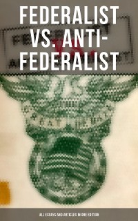 Cover Federalist vs. Anti-Federalist: ALL Essays and Articles in One Edition