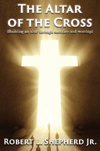 Cover The Altar of the Cross (Building an Altar Through Sacrifice and Worship)