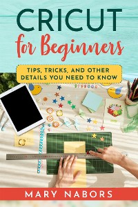 Cover CRICUT FOR BEGINNERS. Tips, Tricks, and Other Details  You Need to Know