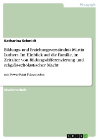 Cover Bildungs- und Erziehungsverständnis Martin Luthers. Im Hinblick auf die Familie, im Zeitalter von Bildungsdifferenzierung und religiös-scholastischer Macht