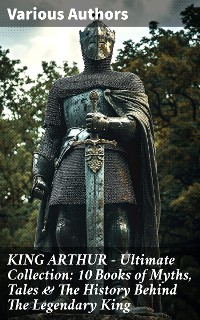 Cover KING ARTHUR - Ultimate Collection: 10 Books of Myths, Tales & The History Behind The Legendary King