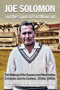 Cover Joe Solomon And The Spirit Of Port Mourant : The Making of the Guyana and West Indies Cricketer and its Context 1930s - 1960s