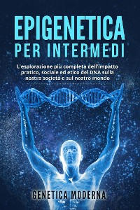 Cover Epigenetica per Intermedi. L'esplorazione più completa dell'impatto pratico, sociale ed etico del DNA sulla nostra società e sul nostro mondo