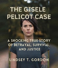 Cover The Gisele Pelicot Case - A Shocking True Story of Betrayal, Survival, and Justice