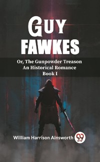 Cover Guy Fawkes Or, The Gunpowder Treason An Historical Romance Book I