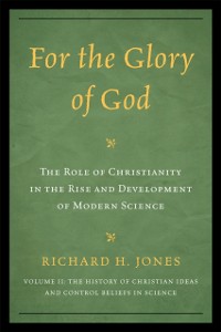 Cover For the Glory of God : The Role of Christianity in the Rise and Development of Modern Science, The History of Christian Ideas and Control Beliefs in Science