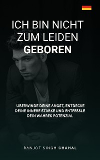 Cover Ich bin nicht zum Leiden geboren: Überwinde deine Angst, entdecke deine innere Stärke und entfessle dein wahres Potenzial