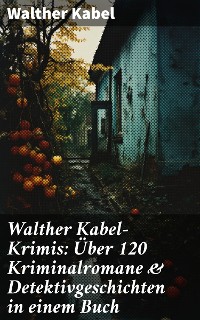 Cover Walther Kabel-Krimis: Über 120 Kriminalromane & Detektivgeschichten in einem Buch