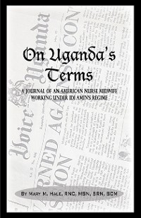 Cover On Uganda’s Terms: A Journal by an American Nurse-Midwife Working for Change in Uganda, East Africa During Idi Amin’s Regime