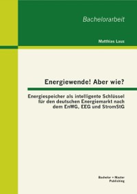 Cover Energiewende! Aber wie? Energiespeicher als intelligente Schlüssel für den deutschen Energiemarkt nach dem EnWG, EEG und StromStG