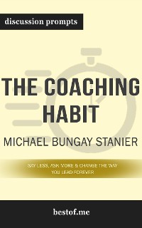 Cover Summary: “The Coaching Habit: Say Less, Ask More & Change the Way You Lead Forever" by Michael Bungay Stanier - Discussion Prompts