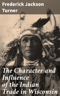 Cover The Character and Influence of the Indian Trade in Wisconsin