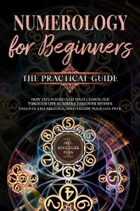 Cover Numerology for Beginners - The Practical Guide: How to Understand Your Character Through Life Numbers, Discover Hidden Talents and Abilities, and Follow Your Life Path | incl. Soul-Cure Plan