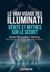 Cover LE VRAI VISAGE DES ILLUMINATI :  VÉRITÉ ET MYTHES  SUR LE SECRET. Society Shrouded in Mystery - Les secrets des Illuminati sont révélés !