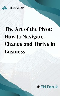 Cover The Art of the Pivot: How to Navigate Change and Thrive in Business