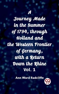 Cover Journey Made in the Summer of 1794, through Holland and the Western Frontier of Germany, with a Return Down the Rhine Vol. 1