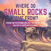 Cover Where Do Small Rocks Come From? | Erosion and Weathering | Geology for Kids 3rd Grade | Children's Earth Sciences Books