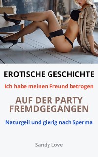 Cover EROTISCHE GESCHICHTE: Ich habe meinen Freund betrogen - Auf der Party fremdgegangen - Naturgeil und gierig nach Sperma