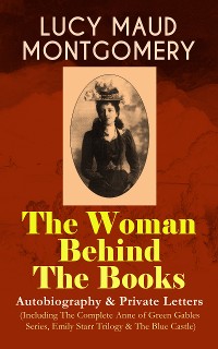 Cover LUCY MAUD MONTGOMERY - The Woman Behind The Books: Autobiography & Private Letters (Including The Complete Anne of Green Gables Series, Emily Starr Trilogy & The Blue Castle)