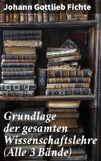 Cover Grundlage der gesamten Wissenschaftslehre (Alle 3 Bände)