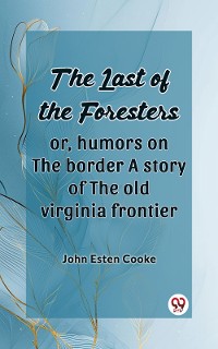 Cover The Last of the Foresters Or, humors on the border A story of the old virginia frontier