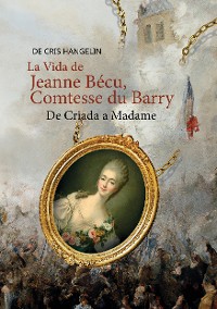 Cover La Vida de Jeanne Bécu, Comtesse du Barry De Criada a Madame