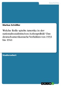 Cover Welche Rolle spielte Amerika in der nationalsozialistischen Außenpolitik? Das deutsch-amerikanische Verhältnis von 1933 bis 1941