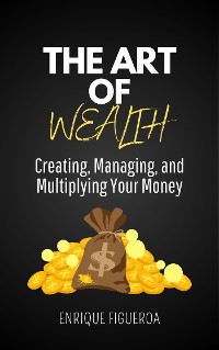 Cover The Art of Wealth: Creating, Managing, and Multiplying Your Money