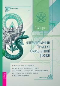 Cover Элементарный трактат оккультной науки: понимание теорий и символов, используемых древними народами, алхимиками, астрологами, масонами и каббалистами