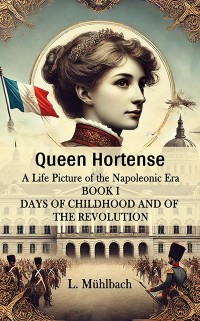 Cover Queen Hortense A Life Picture Of The Napoleonic Era Book I Days Of Childhood And Of The Revolution