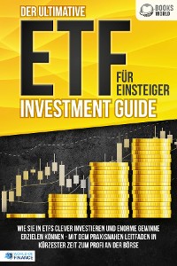 Cover Der ultimative ETF FÜR EINSTEIGER Investment Guide: Wie Sie in ETFs clever investieren und enorme Gewinne erzielen können - Mit dem praxisnahen Leitfaden in kürzester Zeit zum Profi an der Börse
