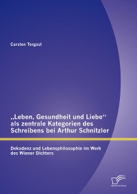 Cover „Leben, Gesundheit und Liebe“ als zentrale Kategorien des Schreibens bei Arthur Schnitzler: Dekadenz und Lebensphilosophie im Werk des Wiener Dichters