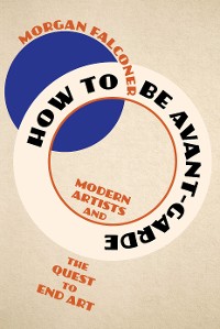 Cover How to Be Avant-Garde: Modern Artists and the Quest to End Art