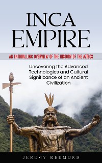 Cover Inca Empire: An Enthralling Overview of the History of the Aztecs (Uncovering the Advanced Technologies and Cultural Significance of an Ancient Civilization)