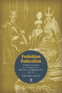Cover Forbidden Federalism: Secret Diplomacy and the Struggle for a Danube Confederation