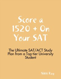 Cover Score a 1520 + On Your SAT - The Ultimate SAT/ACT Study Plan from a Top-tier University Student