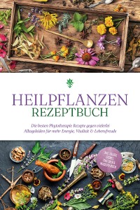 Cover Heilpflanzen Rezeptbuch: Die besten Phytotherapie Rezepte gegen vielerlei Alltagsleiden für mehr Energie, Vitalität & Lebensfreude - inkl. Salben, Cremes, Tinkturen & Mundspülungen