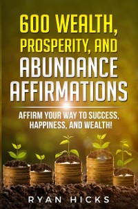 Cover 600 Wealth, Prosperity, And Abundance Affirmations: Affirmations Of Success, Happiness, And Wealth!