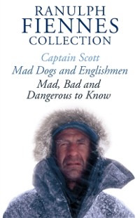 Cover Ranulph Fiennes Collection: Captain Scott; Mad, Bad and Dangerous to Know & Mad, Dogs and Englishmen
