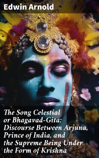 Cover The Song Celestial or Bhagavad-Gita: Discourse Between Arjuna, Prince of India, and the Supreme Being Under the Form of Krishna