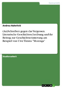 Cover (An)Schreiben gegen das Vergessen. Literarische Geschichtsschreibung und ihr Beitrag zur Geschichtserinnerung am Beispiel von Uwe Timms "Morenga"