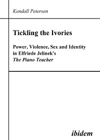 Cover Tickling the Ivories. Power, Violence, Sex and Identity in Elfriede Jelinek's The Piano Teacher