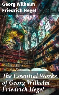 Cover The Essential Works of Georg Wilhelm Friedrich Hegel