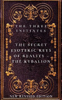 Cover The Secret Esoteric Keys of Reality - The Kybalion The Three Initiates