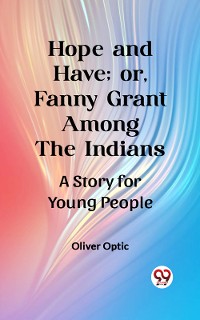 Cover Hope and Have; or, Fanny Grant Among the Indians A Story for Young People