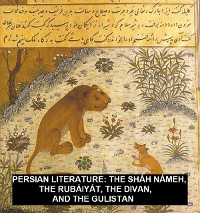 Cover Persian Literature: The Sháh Námeh, The Rubáiyát, The Divan, And The Gulistan